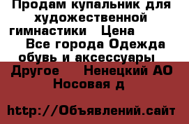 Продам купальник для художественной гимнастики › Цена ­ 18 000 - Все города Одежда, обувь и аксессуары » Другое   . Ненецкий АО,Носовая д.